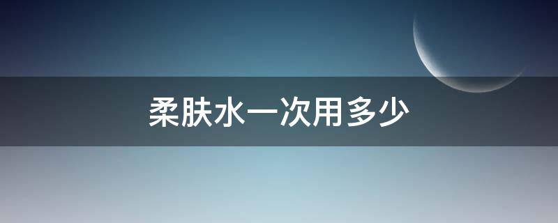 柔肤水一次用多少(柔肤水一次用多少毫升)