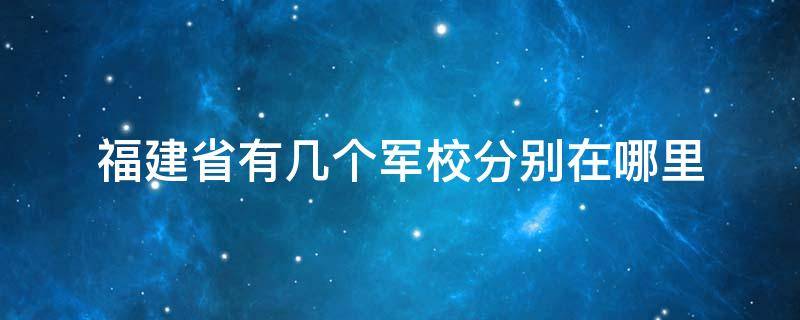 福建省有几所军校(福建的军校有哪些学校)