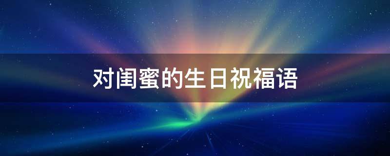 送给好闺蜜的生日祝福(给最好的闺蜜送上生日祝福的话)