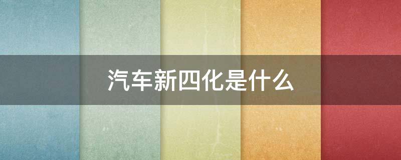 汽车新四化是什么时候提出的(汽车新四化是什么)